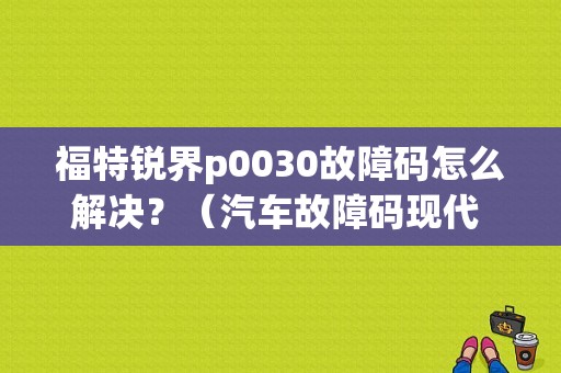 福特锐界p0030故障码怎么解决？（汽车故障码现代 P0030）-图1