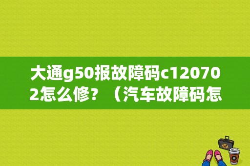 大通g50报故障码c120702怎么修？（汽车故障码怎么翻译）-图1