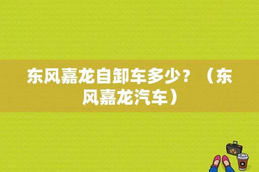 东风嘉龙自卸车多少？（东风嘉龙汽车）-图1