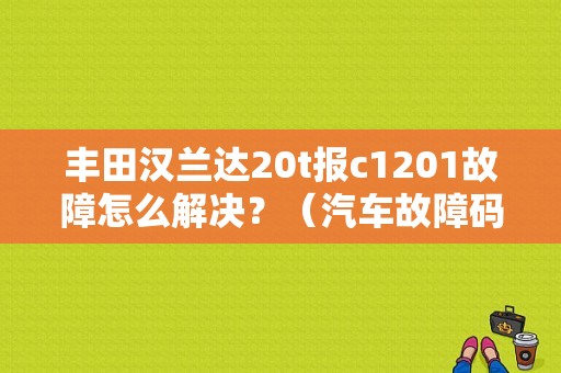 丰田汉兰达20t报c1201故障怎么解决？（汽车故障码中国丰田c1201）-图1