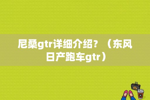 尼桑gtr详细介绍？（东风日产跑车gtr）-图1