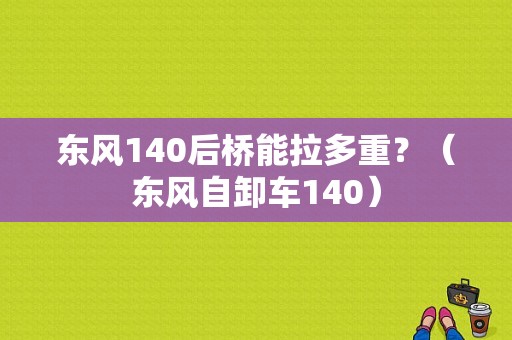 东风140后桥能拉多重？（东风自卸车140）-图1