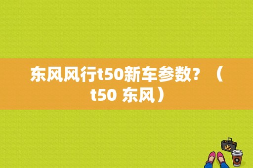 东风风行t50新车参数？（t50 东风）-图1