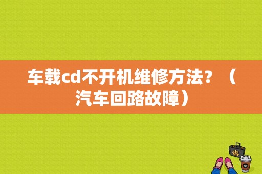车载cd不开机维修方法？（汽车回路故障）-图1
