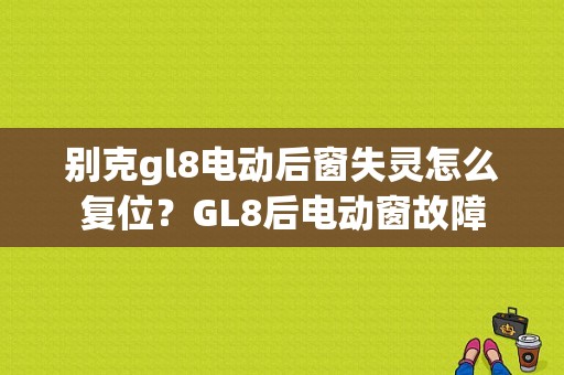 别克gl8电动后窗失灵怎么复位？GL8后电动窗故障-图1