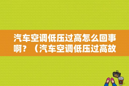 汽车空调低压过高怎么回事啊？（汽车空调低压过高故障）-图1