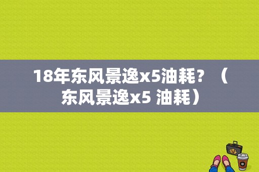 18年东风景逸x5油耗？（东风景逸x5 油耗）-图1