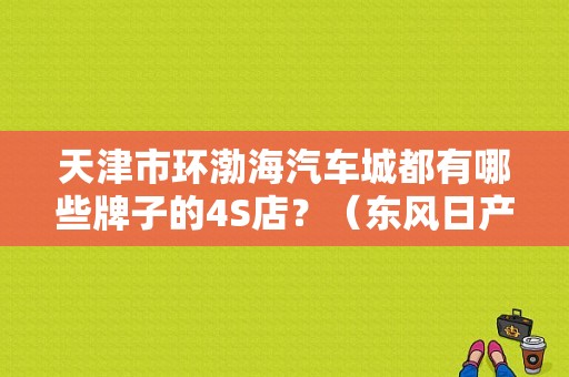 天津市环渤海汽车城都有哪些牌子的4S店？（东风日产天津4s店电话）-图1