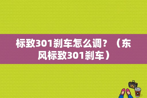 标致301刹车怎么调？（东风标致301刹车）-图1