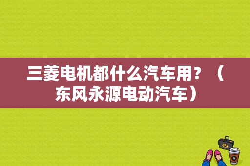 三菱电机都什么汽车用？（东风永源电动汽车）-图1
