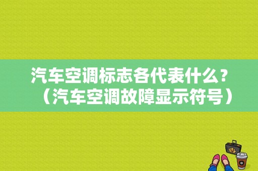 汽车空调标志各代表什么？（汽车空调故障显示符号）-图1
