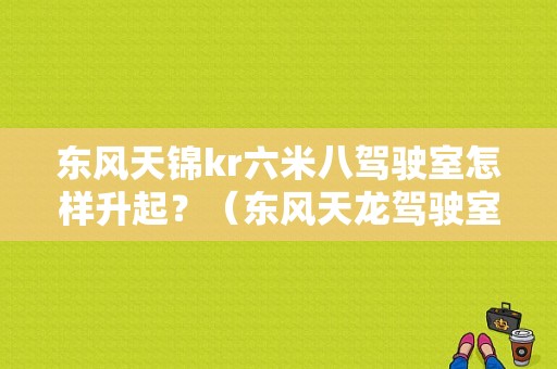 东风天锦kr六米八驾驶室怎样升起？（东风天龙驾驶室视频）-图1