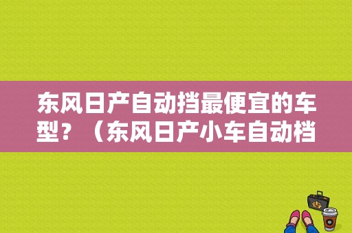 东风日产自动挡最便宜的车型？（东风日产小车自动档）-图1
