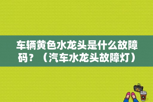 车辆黄色水龙头是什么故障码？（汽车水龙头故障灯）-图1