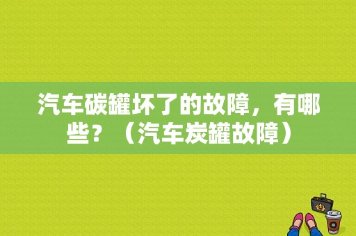 汽车碳罐坏了的故障，有哪些？（汽车炭罐故障）-图1