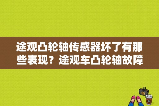 途观凸轮轴传感器坏了有那些表现？途观车凸轮轴故障-图1
