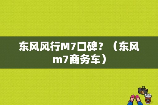 东风风行M7口碑？（东风m7商务车）-图1