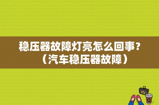 稳压器故障灯亮怎么回事？（汽车稳压器故障）-图1
