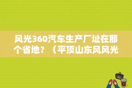 风光360汽车生产厂址在那个省地？（平顶山东风风光4s店）-图1