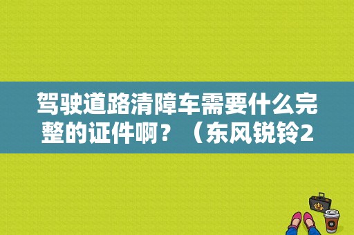 驾驶道路清障车需要什么完整的证件啊？（东风锐铃2016新款）-图1