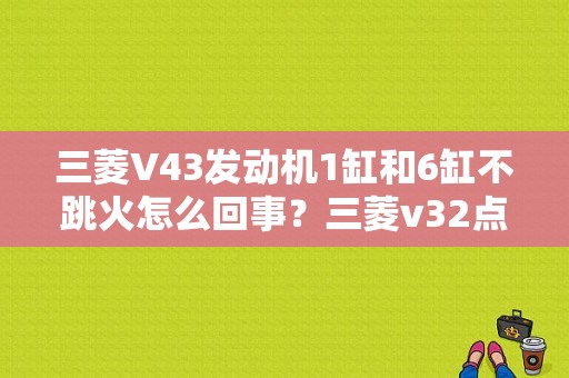 三菱V43发动机1缸和6缸不跳火怎么回事？三菱v32点火故障6缸-图1