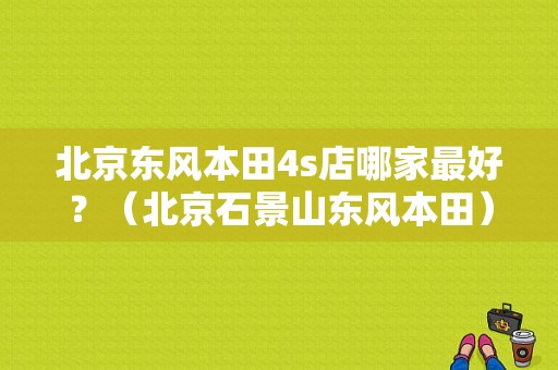 北京东风本田4s店哪家最好？（北京石景山东风本田）-图1