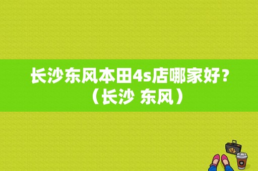 长沙东风本田4s店哪家好？（长沙 东风）-图1