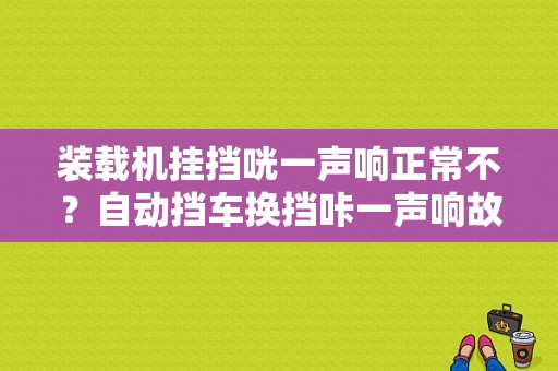 装载机挂挡咣一声响正常不？自动挡车换挡咔一声响故障灯亮了-图1