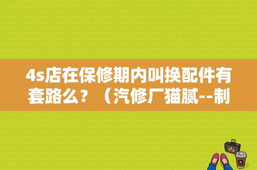 4s店在保修期内叫换配件有套路么？（汽修厂猫腻--制造故障）-图1