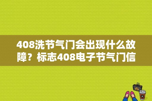 408洗节气门会出现什么故障？标志408电子节气门信号二故障-图1