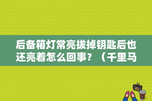 后备箱灯常亮拔掉钥匙后也还亮着怎么回事？（千里马仪表盘故障灯）-图1