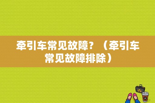 牵引车常见故障？（牵引车常见故障排除）-图1