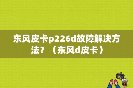 东风皮卡p226d故障解决方法？（东风d皮卡）-图1
