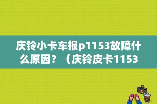 庆铃小卡车报p1153故障什么原因？（庆铃皮卡1153故障）