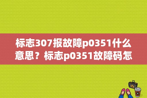 标志307报故障p0351什么意思？标志p0351故障码怎么解决-图1