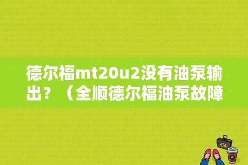 德尔福mt20u2没有油泵输出？（全顺德尔福油泵故障）-图1