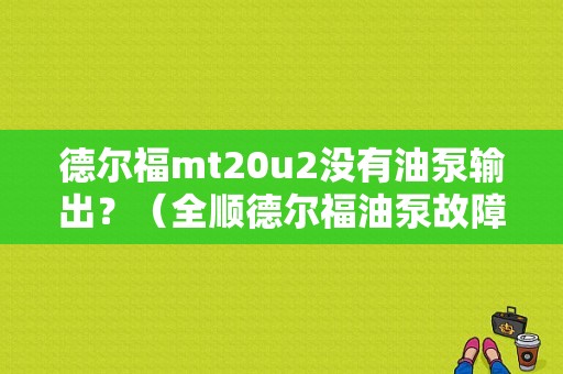 德尔福mt20u2没有油泵输出？（全顺德尔福油泵故障）-图1