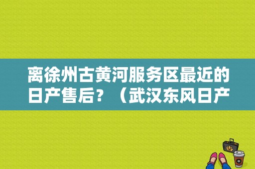 离徐州古黄河服务区最近的日产售后？（武汉东风日产华通）-图1