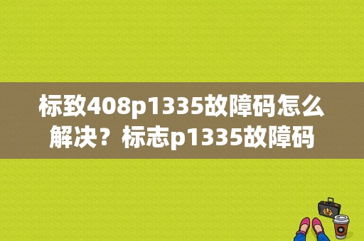 标致408p1335故障码怎么解决？标志p1335故障码-图1