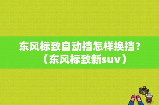 东风标致自动挡怎样换挡？（东风标致新suv）-图1