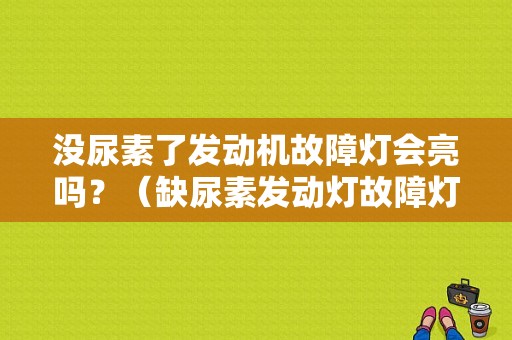 没尿素了发动机故障灯会亮吗？（缺尿素发动灯故障灯）-图1