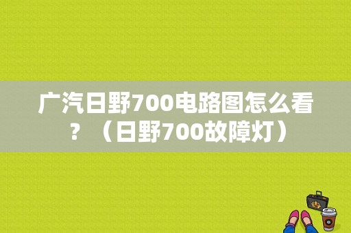 广汽日野700电路图怎么看？（日野700故障灯）-图1