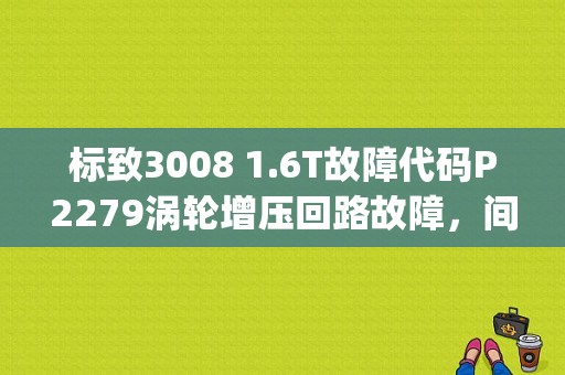 标致3008 1.6T故障代码P2279涡轮增压回路故障，间歇性。只要发动机故障灯亮？标志故障码p2279