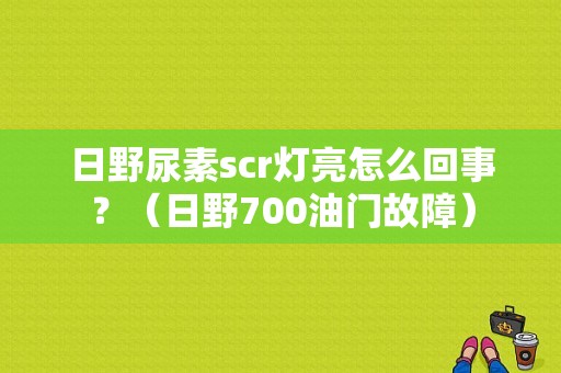 日野尿素scr灯亮怎么回事？（日野700油门故障）-图1