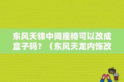 东风天锦中间座椅可以改成盒子吗？（东风天龙内饰改装）-图1