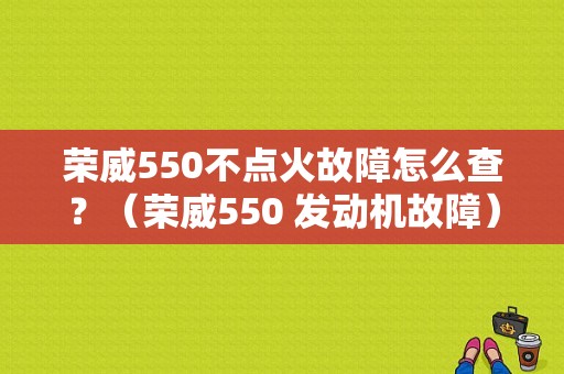 荣威550不点火故障怎么查？（荣威550 发动机故障）-图1