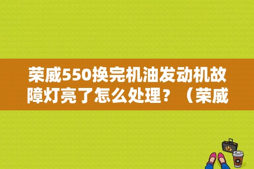 荣威550换完机油发动机故障灯亮了怎么处理？（荣威550d发动机故障）-图1