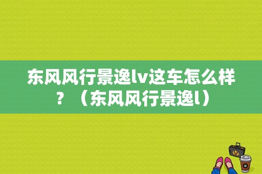 东风风行景逸lv这车怎么样？（东风风行景逸l）-图1