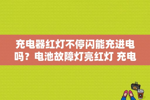 充电器红灯不停闪能充进电吗？电池故障灯亮红灯 充电-图1