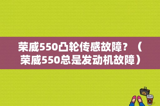 荣威550凸轮传感故障？（荣威550总是发动机故障）-图1